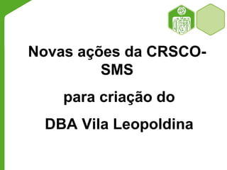 Novas ações da CRSCO-
SMS
para criação do
DBA Vila Leopoldina
 