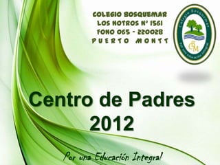 Colegio Bosquemar
           Los Notros Nº 1561
           Fono 065 - 220028
          PUERTO MONTT




Centro de Padres
      2012
   Por una Educación Integral
 