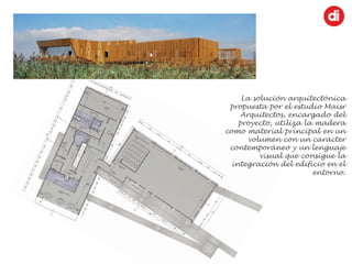 La solución arquitectónica
propuesta por el estudio Maisr
Arquitectos, encargado del
proyecto, utiliza la madera
como material principal en un
volumen con un carácter
contemporáneo y un lenguaje
visual que consigue la
integración del edificio en el
entorno.
 
