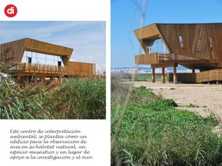 Este centro de interpretación
ambiental, se plantea cómo un
edificio para la observación de
aves en su hábitat natural, un
espacio museístico y un lugar de
apoyo a la investigación y el ocio.
 