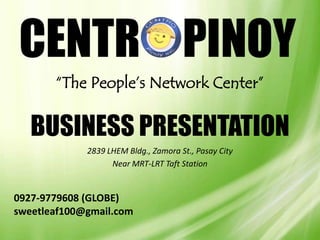 “The People’s Network Center”

   BUSINESS PRESENTATION
             2839 LHEM Bldg., Zamora St., Pasay City
                   Near MRT-LRT Taft Station


0927-9779608 (GLOBE)
sweetleaf100@gmail.com
 