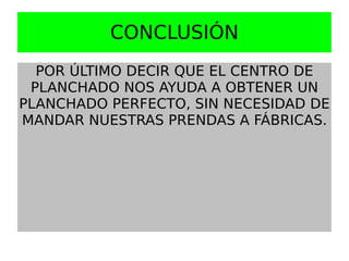 CONCLUSIÓN
  POR ÚLTIMO DECIR QUE EL CENTRO DE
 PLANCHADO NOS AYUDA A OBTENER UN
PLANCHADO PERFECTO, SIN NECESIDAD DE
MANDAR NUESTRAS PRENDAS A FÁBRICAS.
 