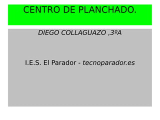 CENTRO DE PLANCHADO.

    DIEGO COLLAGUAZO ,3ºA



I.E.S. El Parador - tecnoparador.es
 