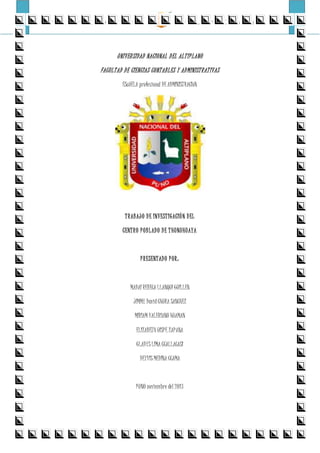 CENTRO POBLADO DE THUNUHUAYA E.P. ADMINISTRACIÓN – UNA PUNO
UNIVERSIDAD NACIONAL DEL ALTIPLANO
FACULTAD DE CIENCIAS CONTABLES Y ADMINISTRATIVAS
EScUELA profesional DE ADMINISTRACIóN
TRABAJO DE INVESTIGACIÓN DEL
CENTRO POBLADO DE THUNUHUAYA
PRESENTADO POR:
MADAI REBECA LLANQUI GUILLEN
JIMMY David CHURA SANCHEZ
MIRIAM VALERIANO HUAMAN
ELIZABETH UISPE ZAPANA
GLADYS LIMA CCALLACASI
DEYVIS MEDINA CCAMA
PUNO noviembre del 2013
 