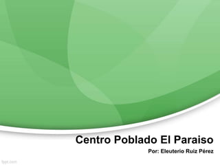 Centro Poblado El Paraiso
Por: Eleuterio Ruiz Pérez
 