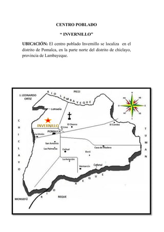 CENTRO POBLADO
“ INVERNILLO”
El centro poblado Invernillo se localiza en el
distrito de Pomalca, en la parte norte del distrito de chiclayo,
provincia de Lambayeque.
 