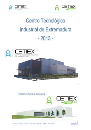 1
F Centro Tecnológico Industrial de Extremadura 2007-2013. ©CETIEX, Badajoz 2013 info@cetiex.es
CCeennttrroo TTeeccnnoollóóggiiccoo
IInndduussttrriiaall ddee EExxttrreemmaadduurraa
-- 22001133 --
”
“El camino hacia la tecnología
 