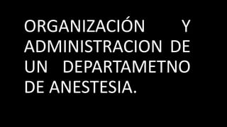 ORGANIZACIÓN Y
ADMINISTRACION DE
UN DEPARTAMETNO
DE ANESTESIA.
 