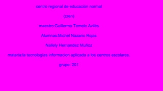 centro regional de educación normal
(cren)
maestro:Guillermo Temelo Avilés
Alumnas:Michel Nazario Rojas
Nallely Hernandez Muñoz
materia:la tecnologías informacion aplicada a los centros escolares.
grupo: 201
 