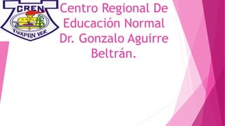 Centro Regional De
Educación Normal
Dr. Gonzalo Aguirre
Beltrán.
 