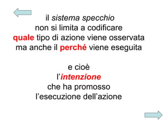 il sistema specchio
non si limita a codificare
quale tipo di azione viene osservata
ma anche il perché viene eseguita
e cioè
l’intenzione
che ha promosso
l’esecuzione dell’azione

 