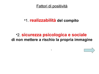 Fattori di positività
•1. realizzabilità del compito
•2. sicurezza psicologica e sociale
di non mettere a rischio la propria immagine
.

 