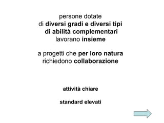 persone dotate
di diversi gradi e diversi tipi
di abilità complementari
lavorano insieme
a progetti che per loro natura
richiedono collaborazione

attività chiare
standard elevati

 