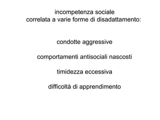 incompetenza sociale
correlata a varie forme di disadattamento:
condotte aggressive
comportamenti antisociali nascosti
timidezza eccessiva
difficoltà di apprendimento

 