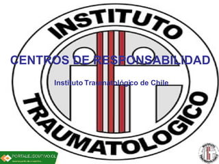 CENTROS DE RESPONSABILIDAD Instituto Traumatológico de Chile CENTROS DE RESPONSABILIDAD Instituto Traumatológico de Chile 