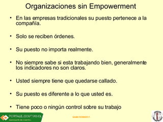 Organizaciones sin Empowerment   <ul><li>En las empresas tradicionales su puesto pertenece a la compañía.  </li></ul><ul><...