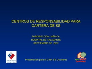 CENTROS DE RESPONSABILIDAD PARA CARTERA DE SS SUBDIRECCIÓN  MÉDICA  HOSPITAL DE TALAGANTE SEPTIEMBRE DE  2007 Presentación para el CIRA SS Occidente 