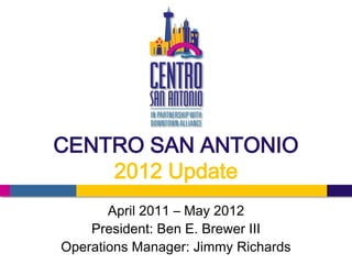 CENTRO SAN ANTONIO
    2012 Update
       April 2011 – May 2012
    President: Ben E. Brewer III
Operations Manager: Jimmy Richards
 