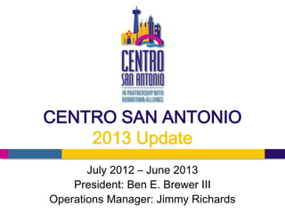 CENTRO SAN ANTONIO
2013 Update
July 2012 – June 2013
President: Ben E. Brewer III
Operations Manager: Jimmy Richards
 