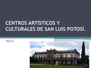 CENTROS ARTÍSTICOS Y
CULTURALES DE SAN LUIS POTOSÍ.
FCA I
 