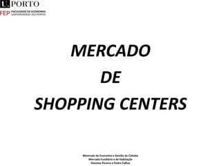 MERCADO
DE
SHOPPING CENTERS
Mestrado de Economia e Gestão de Cidades
Mercado Fundiário e de Habitação
Dionísia Pereira e Pedro Falhas
 