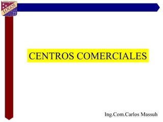 CENTROS COMERCIALES




            Ing.Com.Carlos Massuh
 