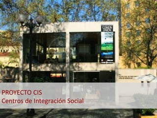PROYECTO CIS 
Centros de Integración Social 
 