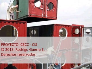 PROYECTO CECC - CIS 
© 2013 Rodrigo Guerra E. 
Derechos reservados 
