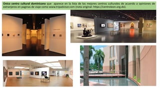 Único centro cultural dominicano que aparece en la lista de los mejores centros culturales de acuerdo a opiniones de
extranjeros en paginas de viaje como www.tripadvisor.com (nota original: https://centroleon.org.do).
 
