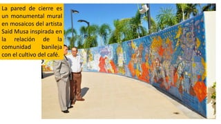 La pared de cierre es
un monumental mural
en mosaicos del artista
Said Musa inspirada en
la relación de la
comunidad banileja
con el cultivo del café.
 