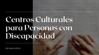 Centros Culturales
para Personas con
Discapacidad
EMILIANA ACOSTA
 