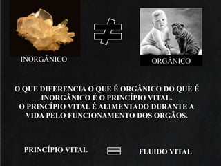 INORGÂNICO .....ORGÂNICO
O QUE DIFERENCIA O QUE É ORGÂNICO DO QUE É
INORGÂNICO É O PRINCÍPIO VITAL.
O PRINCÍPIO VITAL É ALIMENTADO DURANTE A
VIDA PELO FUNCIONAMENTO DOS ORGÃOS.
PRINCÍPIO VITAL FLUIDO VITAL
 