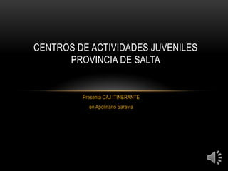 CENTROS DE ACTIVIDADES JUVENILES
      PROVINCIA DE SALTA


         Presenta CAJ ITINERANTE
           en Apolinario Saravia
 