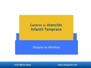 José María Olayo olayo.blogspot.com
Centros de Atención
Infantil Temprana
Glosario de términos
 
