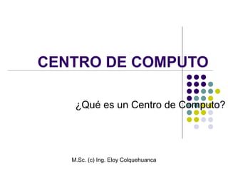M.Sc. (c) Ing. Eloy Colquehuanca
CENTRO DE COMPUTO
¿Qué es un Centro de Computo?
 