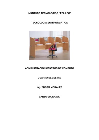 INSTITUTO TECNOLOGICO “PELILEO”

TECNOLOGIA EN INFORMATICA

ADMINISTRACION CENTROS DE CÓMPUTO

CUARTO SEMESTRE

Ing. EDGAR MORALES

MARZO-JULIO 2013

 