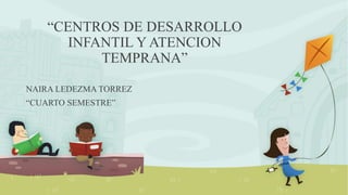 “CENTROS DE DESARROLLO
INFANTIL Y ATENCION
TEMPRANA”
NAIRA LEDEZMA TORREZ
“CUARTO SEMESTRE”
 