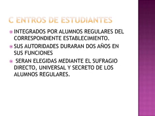C ENTROS DE ESTUDIANTESINTEGRADOS POR ALUMNOS REGULARES DEL CORRESPONDIENTE ESTABLECIMIENTO. SUS AUTORIDADES DURARAN DOS AÑOS EN SUS FUNCIONES SERAN ELEGIDAS MEDIANTE EL SUFRAGIO DIRECTO, UNIVERSAL Y SECRETO DE LOS ALUMNOS REGULARES.