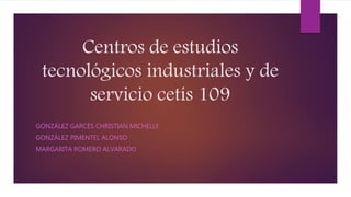 Centros de estudios
tecnológicos industriales y de
servicio cetís 109
GONZÁLEZ GARCÉS CHRISTIAN MICHELLE
GONZÁLEZ PIMENTEL ALONSO
MARGARITA ROMERO ALVARADO
 