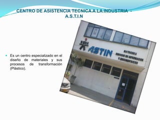 CENTRO DE ASISTENCIA TECNICA A LA INDUSTRIA  -  A.S.T.I.NEs un centro especializado en el diseño de materiales y sus procesos de transformación (Plástico).