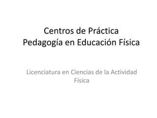 Centros de Práctica
Pedagogía en Educación Física


Licenciatura en Ciencias de la Actividad
                 Física
 