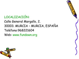 LOCALIZACIÓN:
Calle General Margallo, 2.
30003. MURCIA – MURCIA, ESPAÑA
Teléfono:968221604
Web: www.fundown.org

 
