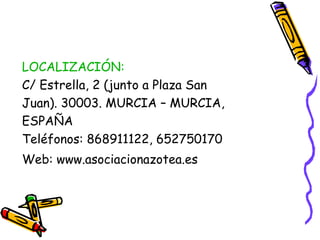 LOCALIZACIÓN:
C/ Estrella, 2 (junto a Plaza San
Juan). 30003. MURCIA – MURCIA,
ESPAÑA
Teléfonos: 868911122, 652750170
Web: www.asociacionazotea.es

 