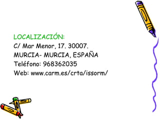 LOCALIZACIÓN:
C/ Mar Menor, 17. 30007.
MURCIA- MURCIA, ESPAÑA    
Teléfono: 968362035
Web: www.carm.es/crta/issorm/

 