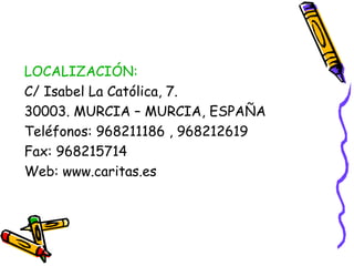 LOCALIZACIÓN:
C/ Isabel La Católica, 7.
30003. MURCIA – MURCIA, ESPAÑA
Teléfonos: 968211186 , 968212619
Fax: 968215714
Web: www.caritas.es

 