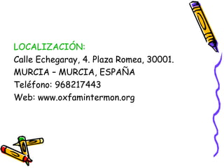LOCALIZACIÓN:
Calle Echegaray, 4. Plaza Romea, 30001.
MURCIA – MURCIA, ESPAÑA
Teléfono: 968217443
Web: www.oxfamintermon.org

 