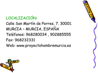 LOCALIZACIÓN:
Calle San Martín de Porres, 7. 30001.
MURCIA – MURCIA, ESPAÑA
Teléfonos: 968280034 , 902885555
Fax: 968232331
Web: www.proyectohombremurcia.es

 