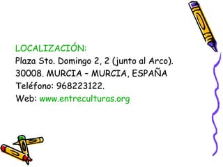 LOCALIZACIÓN:
Plaza Sto. Domingo 2, 2 (junto al Arco).
30008. MURCIA – MURCIA, ESPAÑA
Teléfono: 968223122.
Web: www.entreculturas.org

 