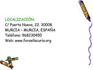 LOCALIZACIÓN:
C/ Puerta Nueva, 22. 30008.
MURCIA – MURCIA, ESPAÑA
Teléfono: 968230450
Web: www.foroellacuria.org

 