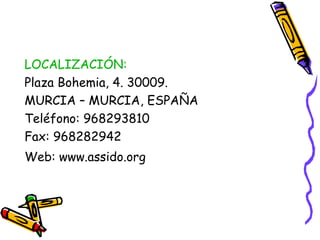 LOCALIZACIÓN:
Plaza Bohemia, 4. 30009.
MURCIA – MURCIA, ESPAÑA
Teléfono: 968293810
Fax: 968282942
Web: www.assido.org

 